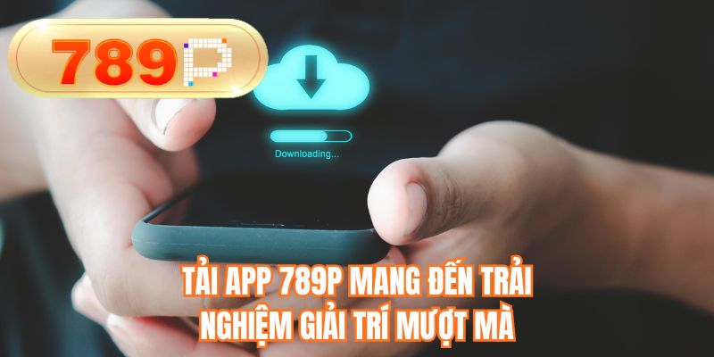 Tải app 789P mang đến trải nghiệm giải trí mượt mà